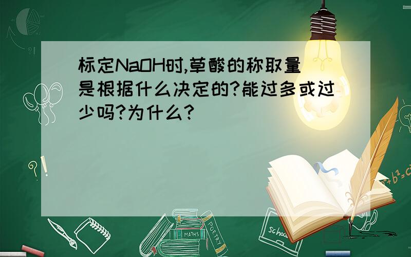 标定NaOH时,草酸的称取量是根据什么决定的?能过多或过少吗?为什么?