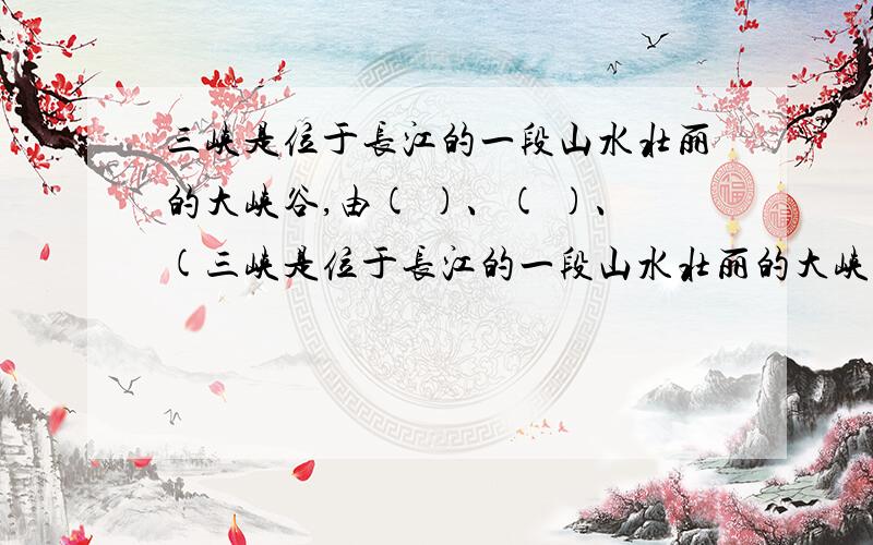 三峡是位于长江的一段山水壮丽的大峡谷,由( )、( )、(三峡是位于长江的一段山水壮丽的大峡谷,由( )、( )、( )组成.唐代诗人李白经过这里时,留下了许多优美的诗句,如:
