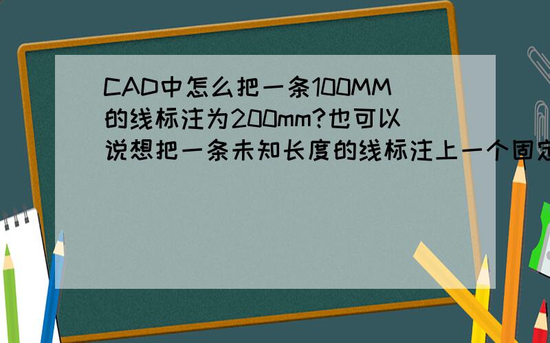 CAD中怎么把一条100MM的线标注为200mm?也可以说想把一条未知长度的线标注上一个固定的值!