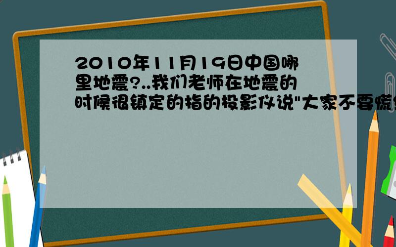 2010年11月19日中国哪里地震?..我们老师在地震的时候很镇定的指的投影仪说