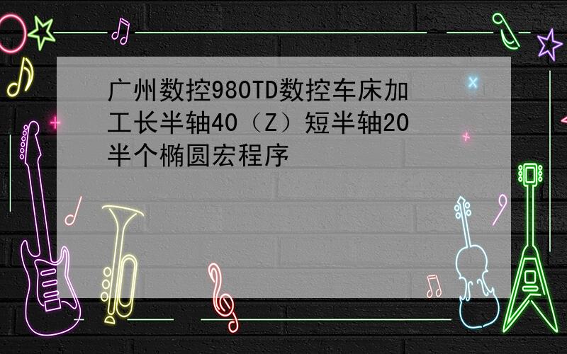 广州数控980TD数控车床加工长半轴40（Z）短半轴20半个椭圆宏程序