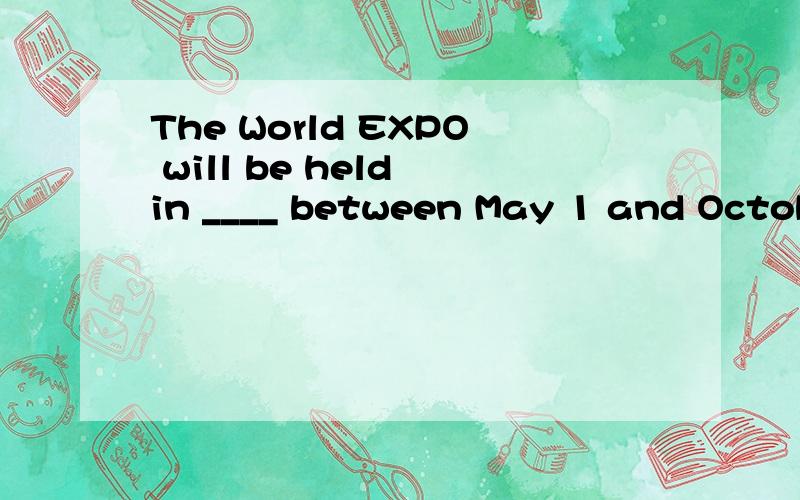 The World EXPO will be held in ____ between May 1 and October31,2010