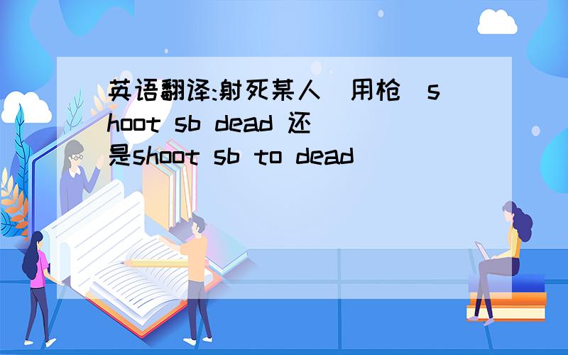 英语翻译:射死某人(用枪)shoot sb dead 还是shoot sb to dead