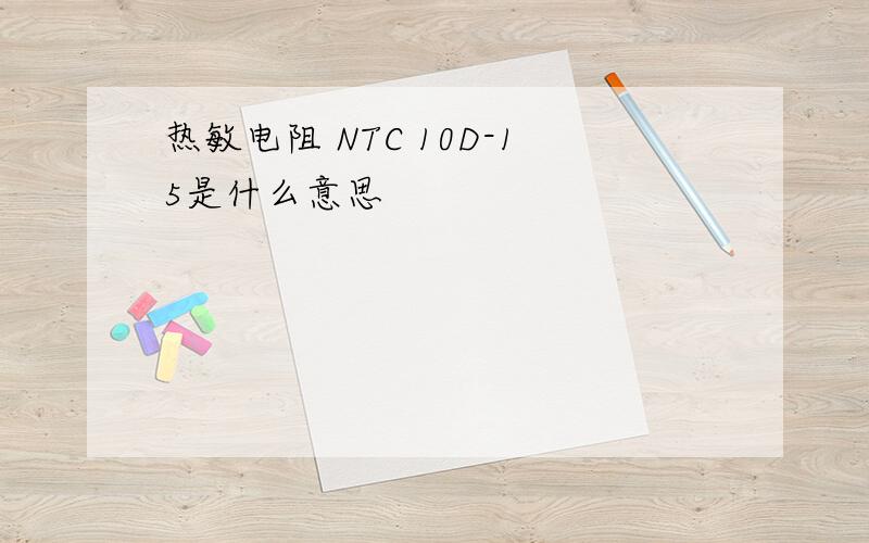 热敏电阻 NTC 10D-15是什么意思