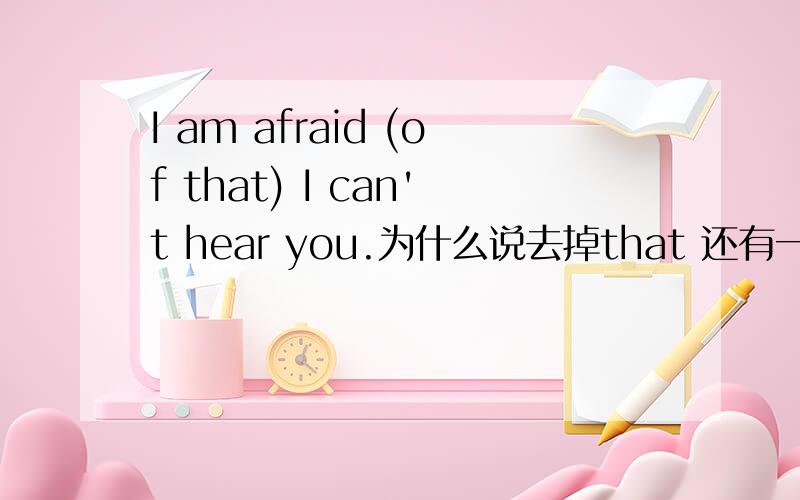 I am afraid (of that) I can't hear you.为什么说去掉that 还有一个that!