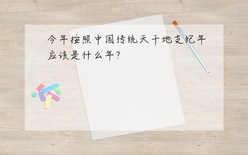 今年按照中国传统天干地支纪年应该是什么年?