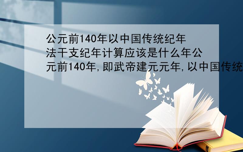 公元前140年以中国传统纪年法干支纪年计算应该是什么年公元前140年,即武帝建元元年,以中国传统纪年法干支纪年计算应称辛丑年.那为什么《历史上的今天》里面显示公元前140年02月09日为己