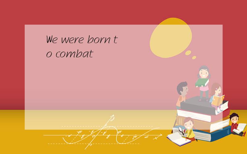 We were born to combat