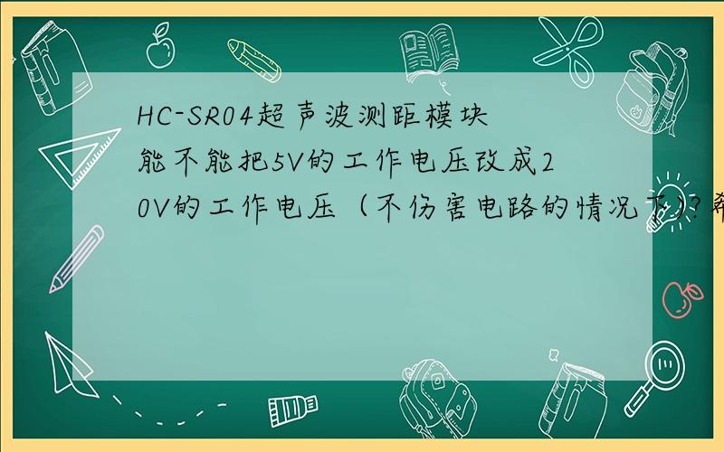 HC-SR04超声波测距模块能不能把5V的工作电压改成20V的工作电压（不伤害电路的情况下)?希望有大概的修改方案