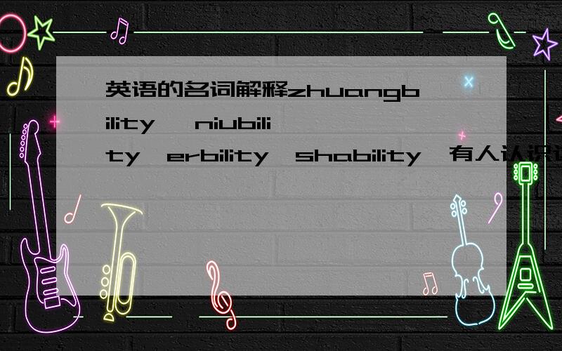 英语的名词解释zhuangbility, niubility,erbility,shability  有人认识这几个单词? 日常用语的名词形式!