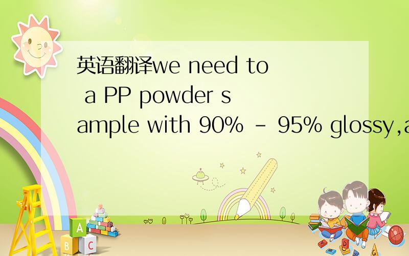 英语翻译we need to a PP powder sample with 90% - 95% glossy,and a EP powder with 40% to 45% glossy.会是聚酯粉末和环样氧聚酯粉末吗