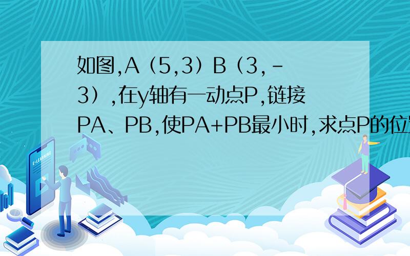 如图,A（5,3）B（3,-3）,在y轴有一动点P,链接PA、PB,使PA+PB最小时,求点P的位置,并求PA+PB最小值