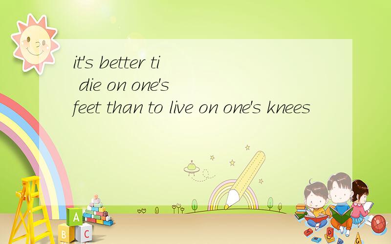 it's better ti die on one's feet than to live on one's knees