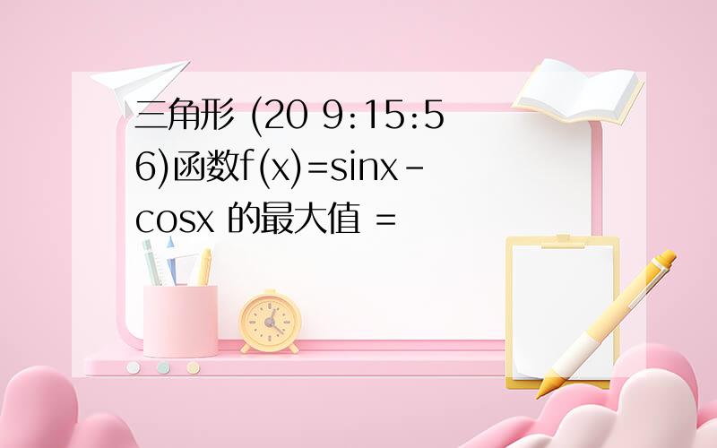 三角形 (20 9:15:56)函数f(x)=sinx-cosx 的最大值 =