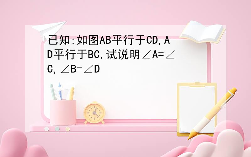 已知:如图AB平行于CD,AD平行于BC,试说明∠A=∠C,∠B=∠D