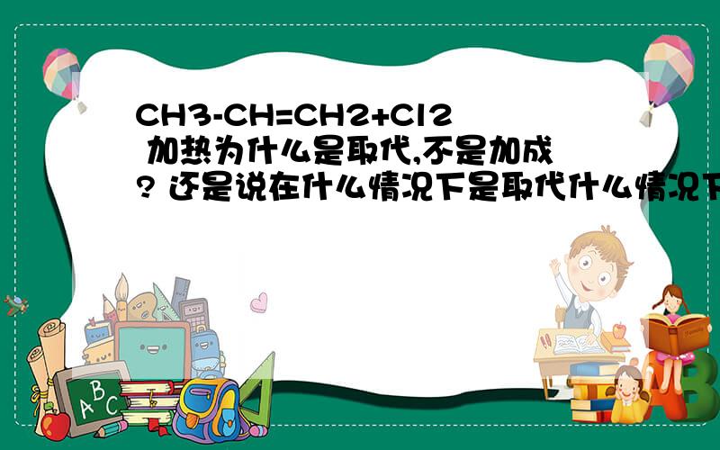 CH3-CH=CH2+Cl2 加热为什么是取代,不是加成? 还是说在什么情况下是取代什么情况下是加成