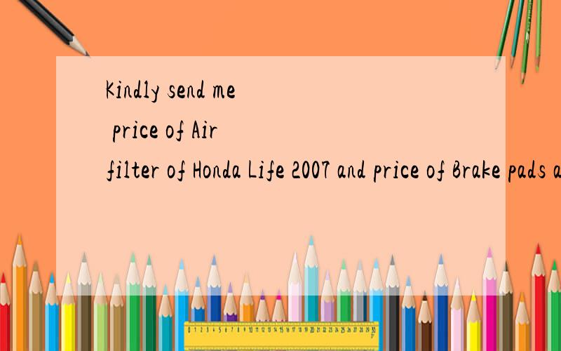 Kindly send me price of Air filter of Honda Life 2007 and price of Brake pads as well .