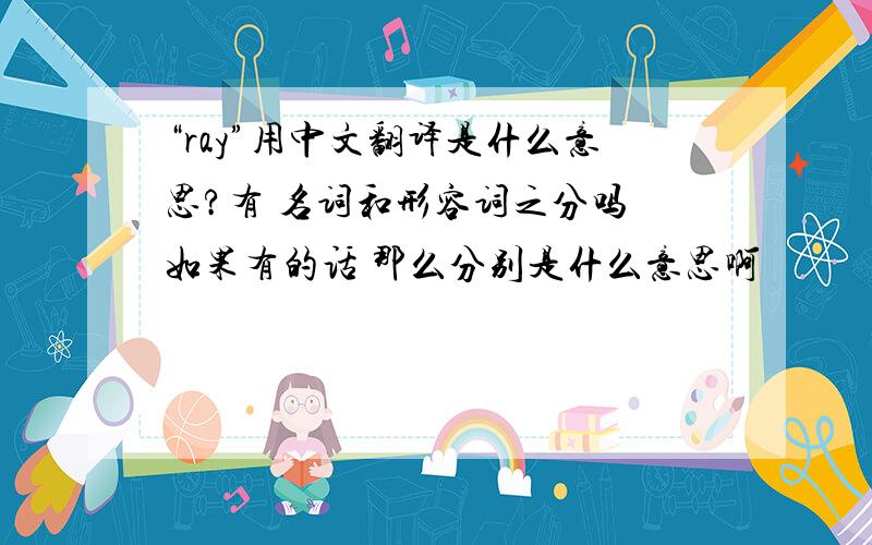 “ray”用中文翻译是什么意思?有 名词和形容词之分吗 如果有的话 那么分别是什么意思啊