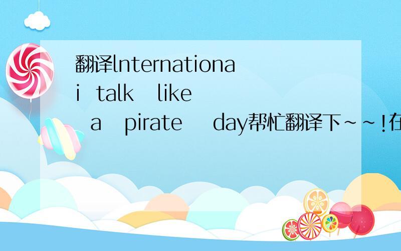 翻译lnternationai  talk   like  a   pirate    day帮忙翻译下~~!在线等候、