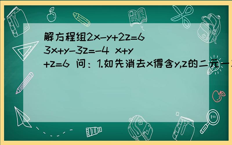 解方程组2x-y+2z=6 3x+y-3z=-4 x+y+z=6 问：1.如先消去x得含y,z的二元一次方程组是（ ）2.如先消去y得含x,z的二元一次方程组是（ ）3.如先消去z得含x,y的二元一次方程组是（ ）急……十万火急啊…