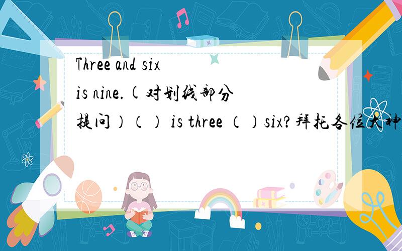 Three and six is nine.(对划线部分提问）（） is three （）six?拜托各位大神