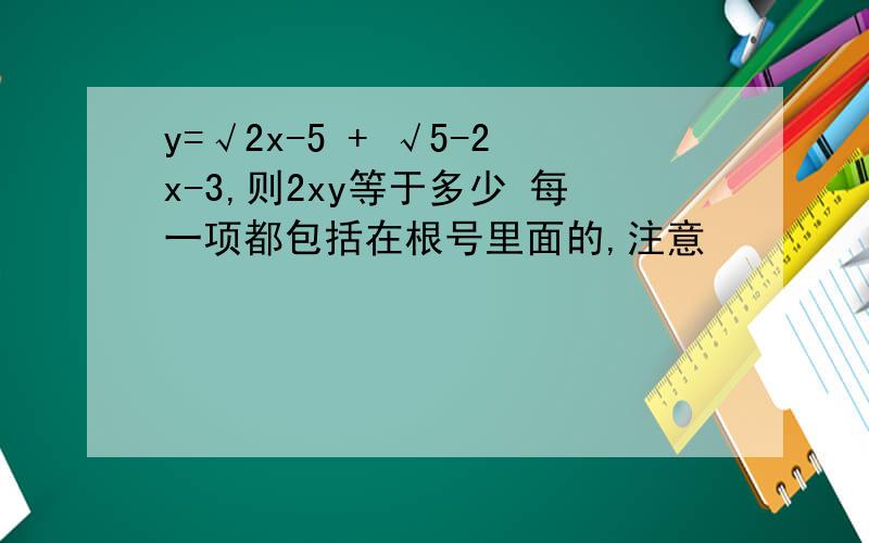 y=√2x-5 + √5-2x-3,则2xy等于多少 每一项都包括在根号里面的,注意