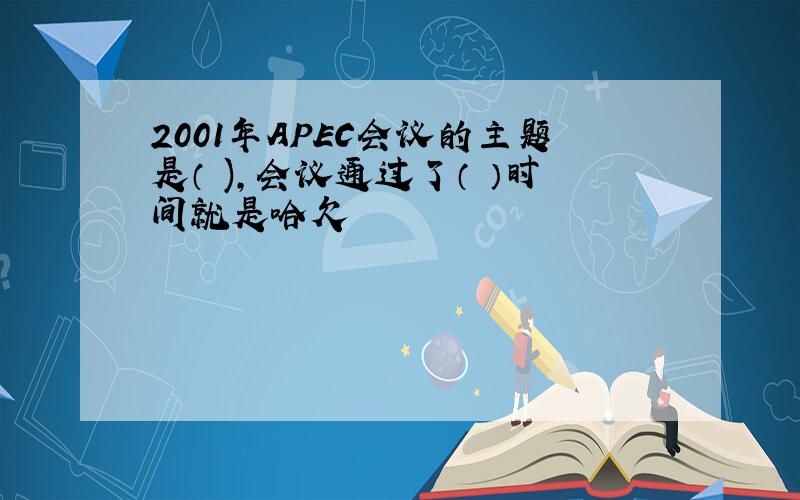 2001年APEC会议的主题是（ ),会议通过了（ ）时间就是哈欠