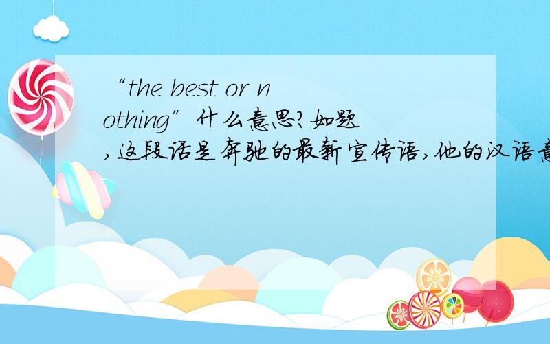 “the best or nothing”什么意思?如题,这段话是奔驰的最新宣传语,他的汉语意思是什么?