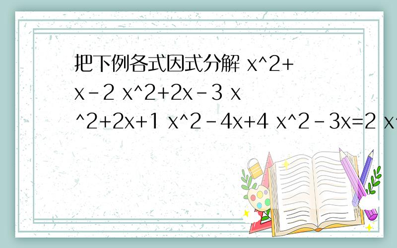 把下例各式因式分解 x^2+x-2 x^2+2x-3 x^2+2x+1 x^2-4x+4 x^2-3x=2 x^3-2x^2+x x^4-x^2x^2+x-2 x^2+2x-3 x^2+2x+1 x^2-4x+4x^2-3x+2 x^3-2x^2+x x^4-x^2
