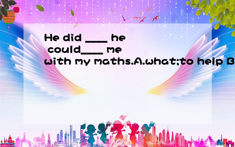 He did ____ he could____ me with my maths.A.what;to help B.that;help C.which;to help D.what;help那么D错在哪里?