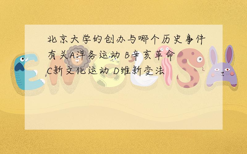 北京大学的创办与哪个历史事件有关A洋务运动 B辛亥革命 C新文化运动 D维新变法