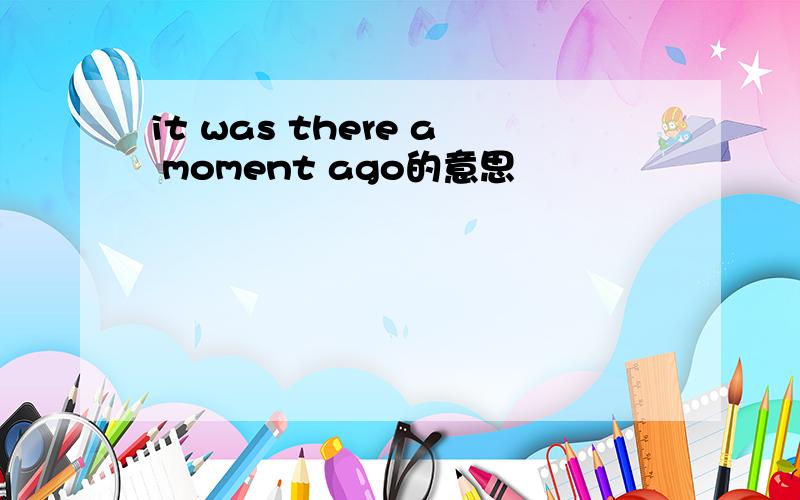 it was there a moment ago的意思