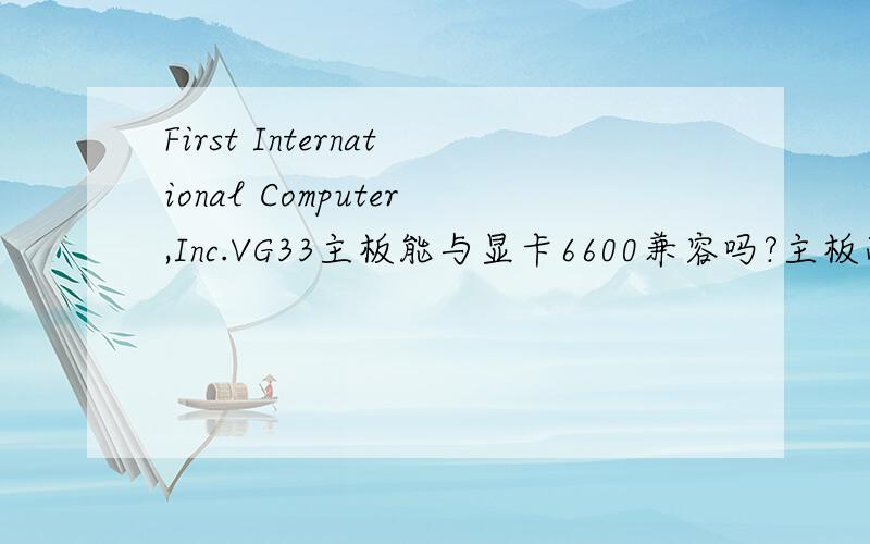 First International Computer,Inc.VG33主板能与显卡6600兼容吗?主板芯片组是Intel 82845G/GL/GE Brookdale Host-Hub Interface Bridge.