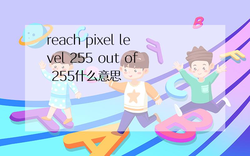 reach pixel level 255 out of 255什么意思