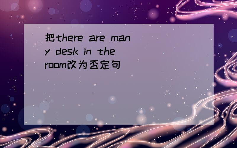 把there are many desk in the room改为否定句