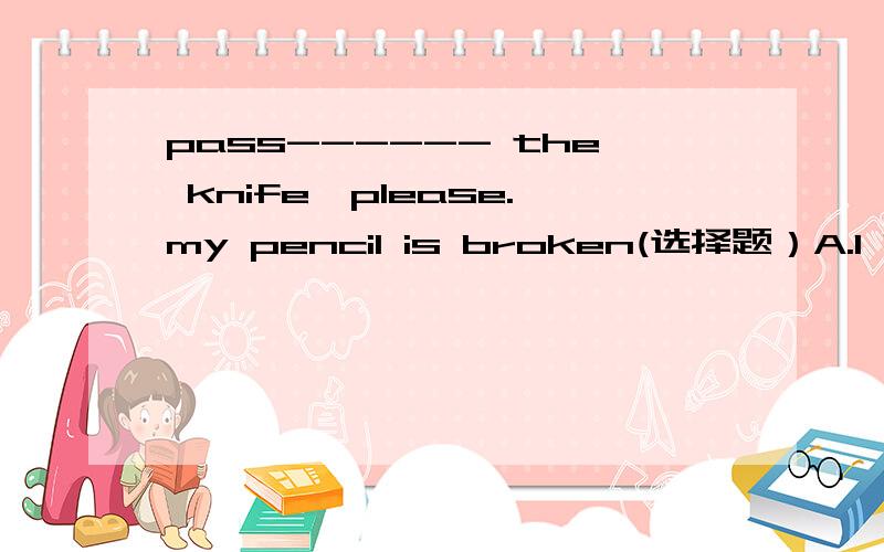 pass------ the knife,please.my pencil is broken(选择题）A.I B.meC.my D.mine