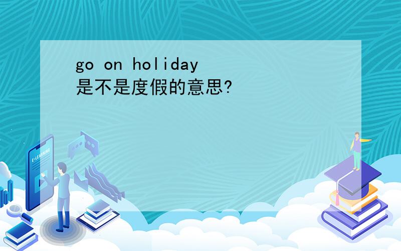 go on holiday 是不是度假的意思?