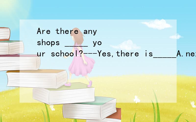 Are there any shops _____ your school?---Yes,there is_____A.next;some B.next to;one C.in front of; one D.next to; not any答对有奖