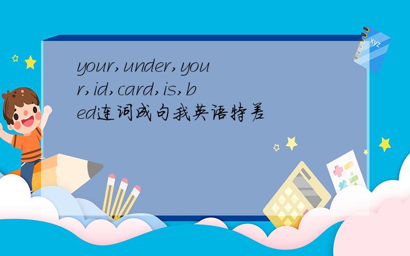 your,under,your,id,card,is,bed连词成句我英语特差