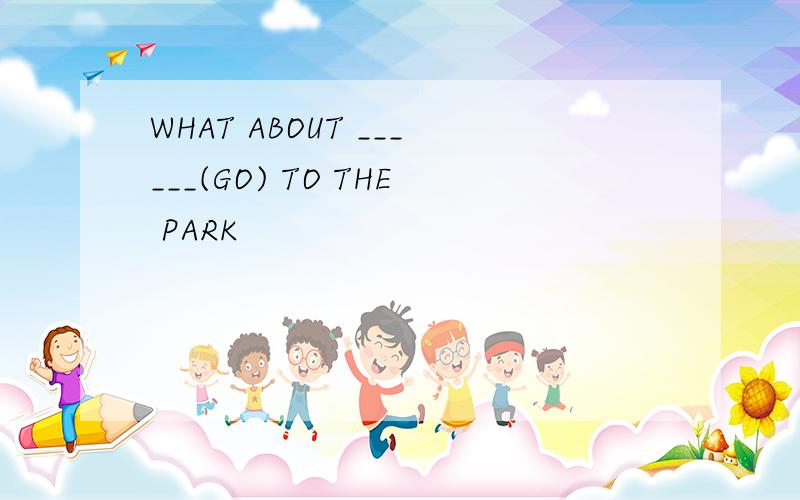 WHAT ABOUT ______(GO) TO THE PARK