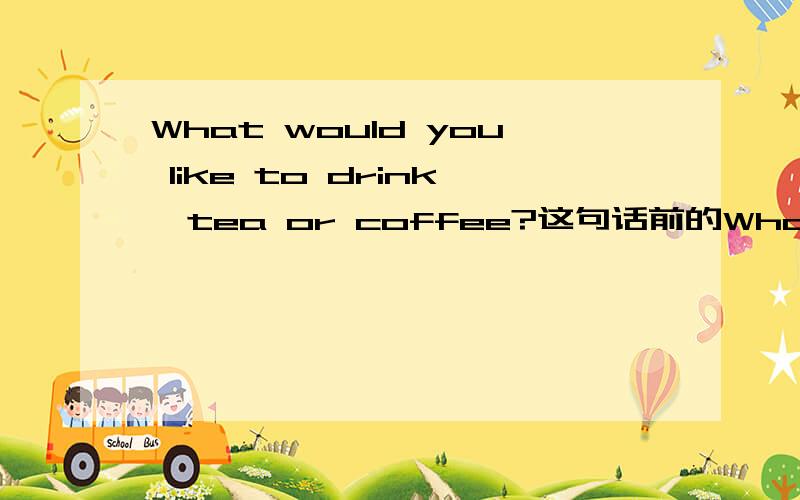 What would you like to drink,tea or coffee?这句话前的What 是不是应该用Which?