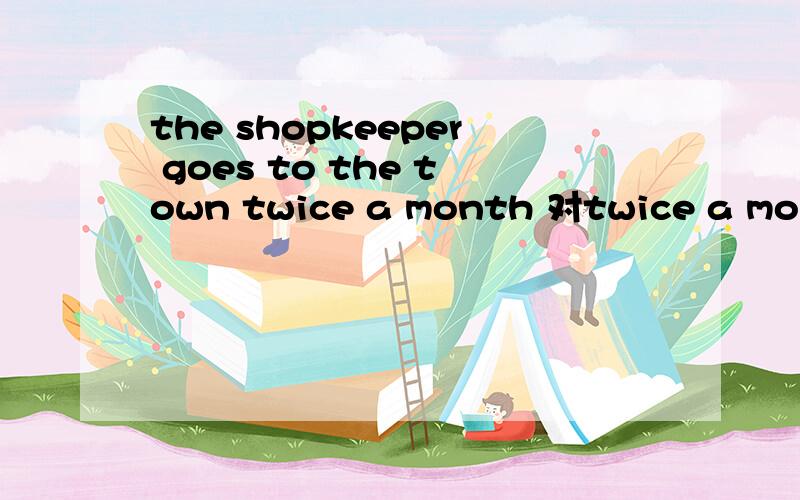 the shopkeeper goes to the town twice a month 对twice a month 提问