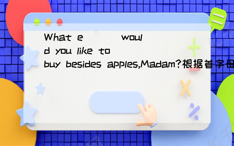 What e___ would you like to buy besides apples,Madam?根据首字母填空
