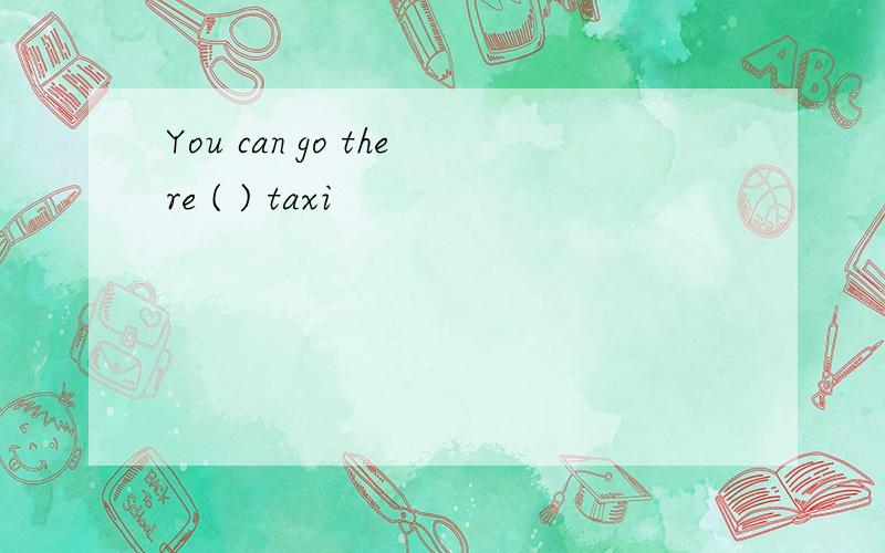 You can go there ( ) taxi