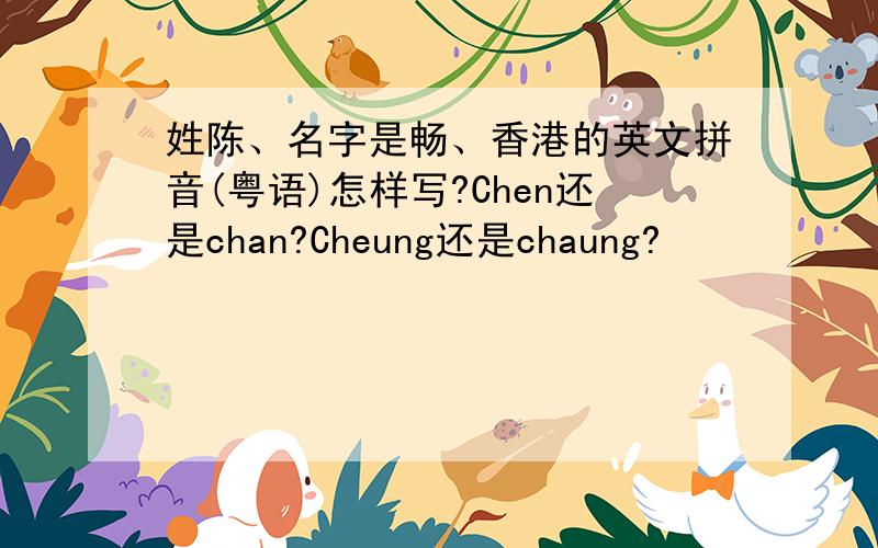 姓陈、名字是畅、香港的英文拼音(粤语)怎样写?Chen还是chan?Cheung还是chaung?