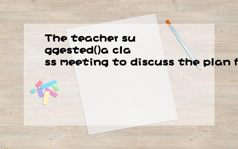 The teacher suggested()a class meeting to discuss the plan for the spring outingThe teacher suggested()a class meeting to discuss the plan for the spring outing.A our holding B us to holdC we heldD us hold