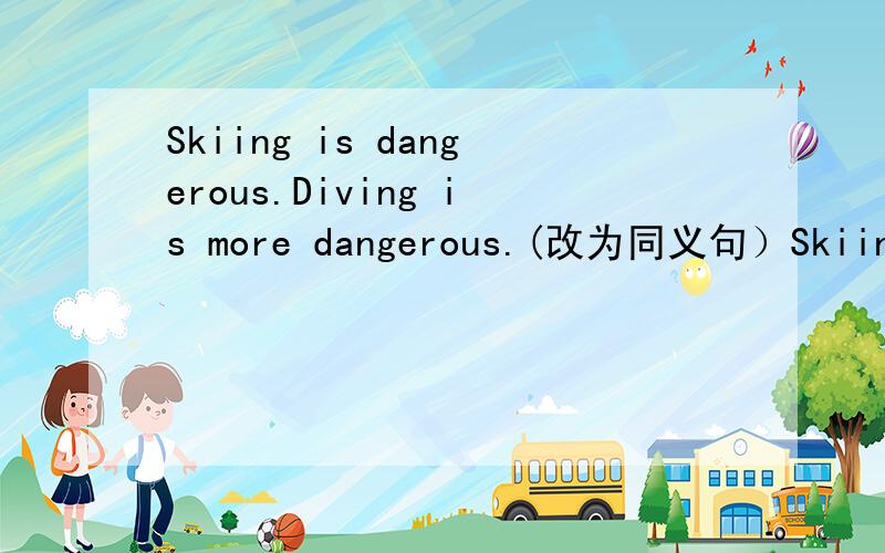 Skiing is dangerous.Diving is more dangerous.(改为同义句）Skiing is____ ____than diving.填一下就好了
