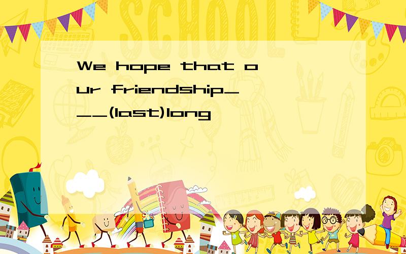 We hope that our friendship___(last)long