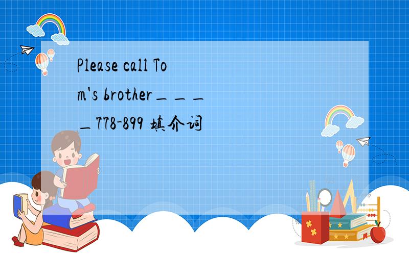 Please call Tom's brother____778-899 填介词