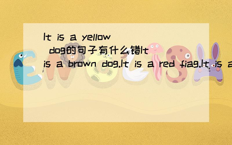 It is a yellow dog的句子有什么错It is a brown dog.It is a red fiag.It is a green and yellow dress.they are black shoes.It is a red car.